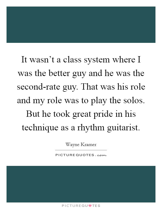 It wasn't a class system where I was the better guy and he was the second-rate guy. That was his role and my role was to play the solos. But he took great pride in his technique as a rhythm guitarist. Picture Quote #1