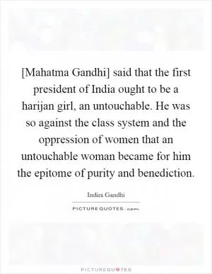 [Mahatma Gandhi] said that the first president of India ought to be a harijan girl, an untouchable. He was so against the class system and the oppression of women that an untouchable woman became for him the epitome of purity and benediction Picture Quote #1