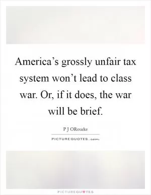 America’s grossly unfair tax system won’t lead to class war. Or, if it does, the war will be brief Picture Quote #1