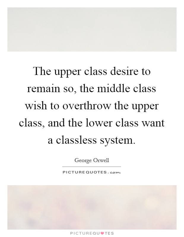 The upper class desire to remain so, the middle class wish to overthrow the upper class, and the lower class want a classless system. Picture Quote #1