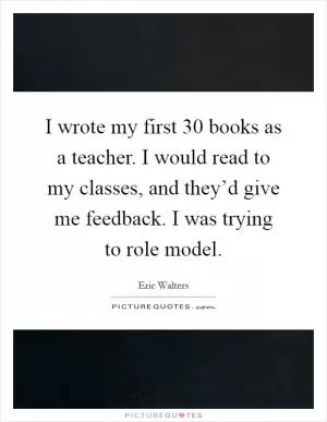 I wrote my first 30 books as a teacher. I would read to my classes, and they’d give me feedback. I was trying to role model Picture Quote #1