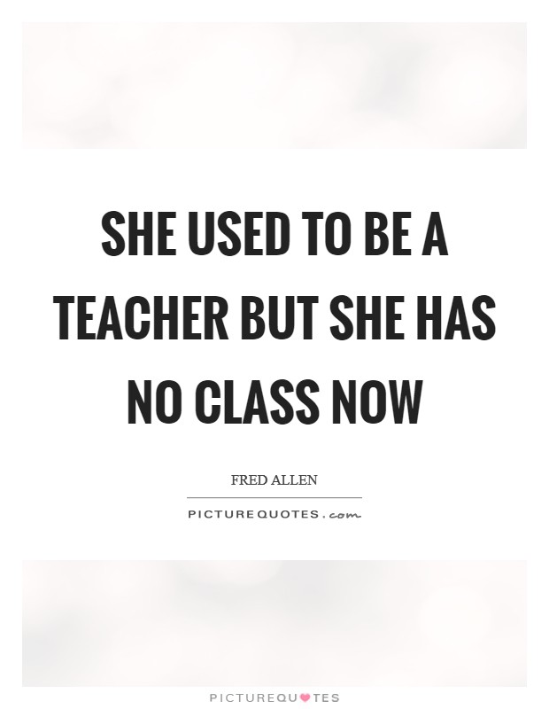 She used to be a teacher but she has no class now Picture Quote #1