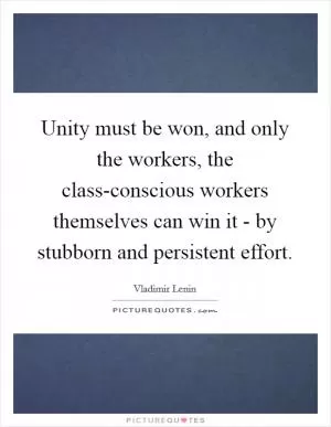 Unity must be won, and only the workers, the class-conscious workers themselves can win it - by stubborn and persistent effort Picture Quote #1