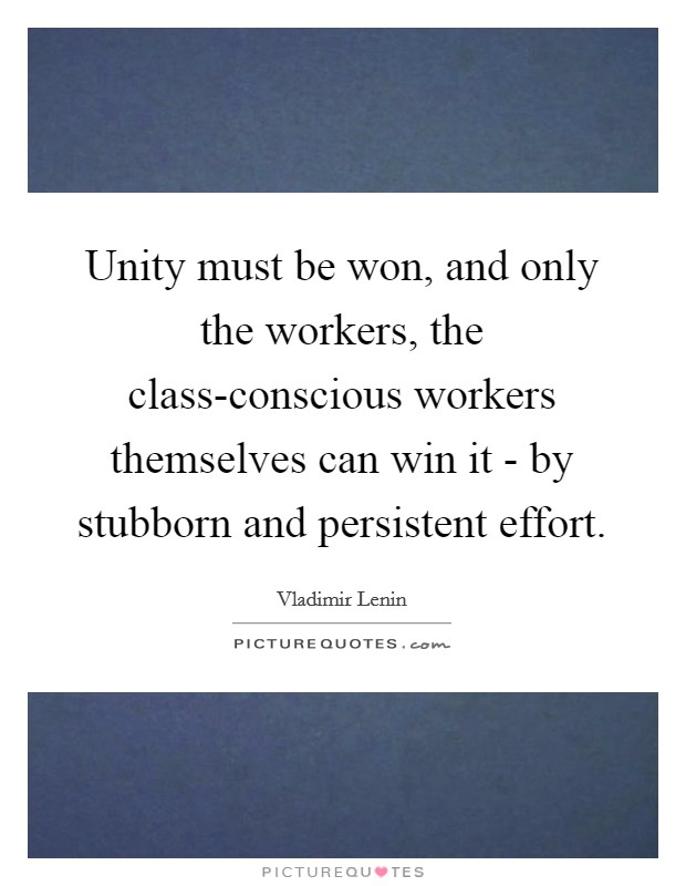 Unity must be won, and only the workers, the class-conscious workers themselves can win it - by stubborn and persistent effort. Picture Quote #1