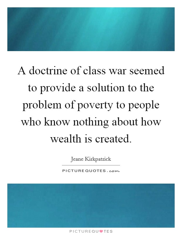 A doctrine of class war seemed to provide a solution to the problem of poverty to people who know nothing about how wealth is created. Picture Quote #1