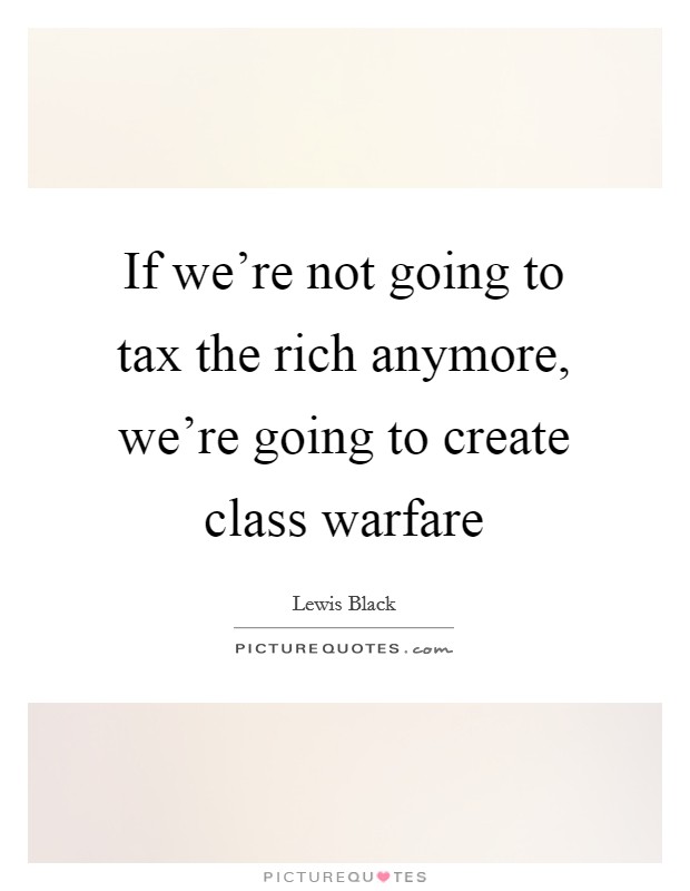If we're not going to tax the rich anymore, we're going to create class warfare Picture Quote #1