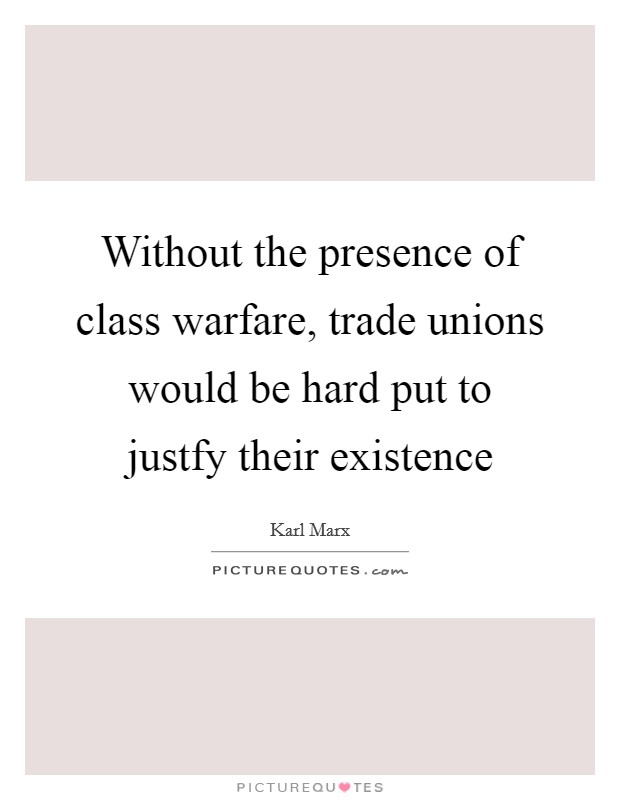 Without the presence of class warfare, trade unions would be hard put to justfy their existence Picture Quote #1