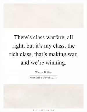 There’s class warfare, all right, but it’s my class, the rich class, that’s making war, and we’re winning Picture Quote #1