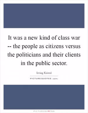 It was a new kind of class war -- the people as citizens versus the politicians and their clients in the public sector Picture Quote #1