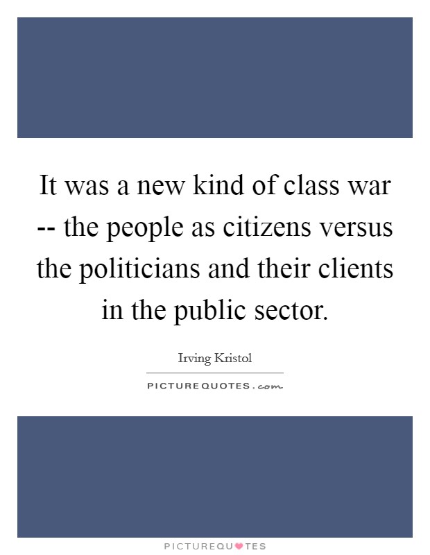 It was a new kind of class war -- the people as citizens versus the politicians and their clients in the public sector. Picture Quote #1