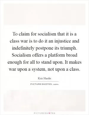 To claim for socialism that it is a class war is to do it an injustice and indefinitely postpone its triumph. Socialism offers a platform broad enough for all to stand upon. It makes war upon a system, not upon a class Picture Quote #1