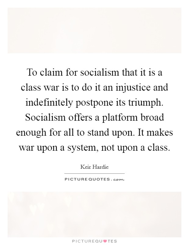To claim for socialism that it is a class war is to do it an injustice and indefinitely postpone its triumph. Socialism offers a platform broad enough for all to stand upon. It makes war upon a system, not upon a class. Picture Quote #1