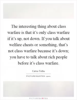 The interesting thing about class warfare is that it’s only class warfare if it’s up, not down. If you talk about welfare cheats or something, that’s not class warfare because it’s down; you have to talk about rich people before it’s class warfare Picture Quote #1