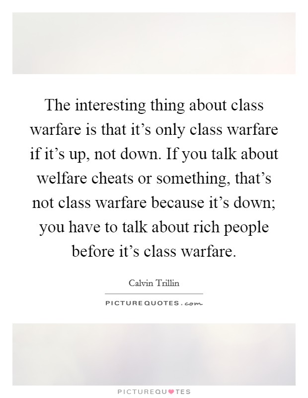 The interesting thing about class warfare is that it's only class warfare if it's up, not down. If you talk about welfare cheats or something, that's not class warfare because it's down; you have to talk about rich people before it's class warfare. Picture Quote #1