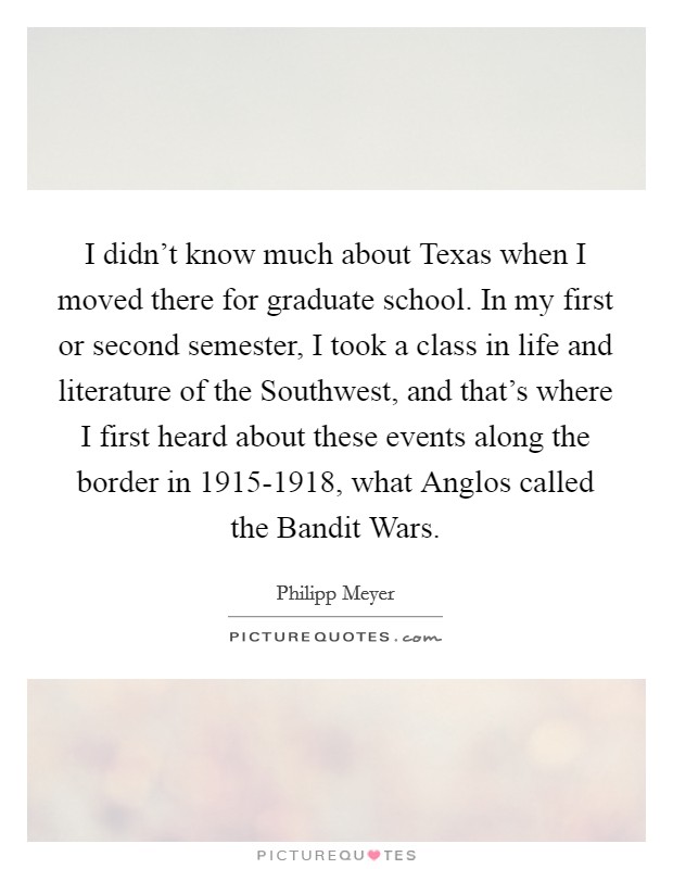 I didn't know much about Texas when I moved there for graduate school. In my first or second semester, I took a class in life and literature of the Southwest, and that's where I first heard about these events along the border in 1915-1918, what Anglos called the Bandit Wars. Picture Quote #1
