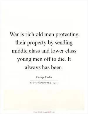 War is rich old men protecting their property by sending middle class and lower class young men off to die. It always has been Picture Quote #1