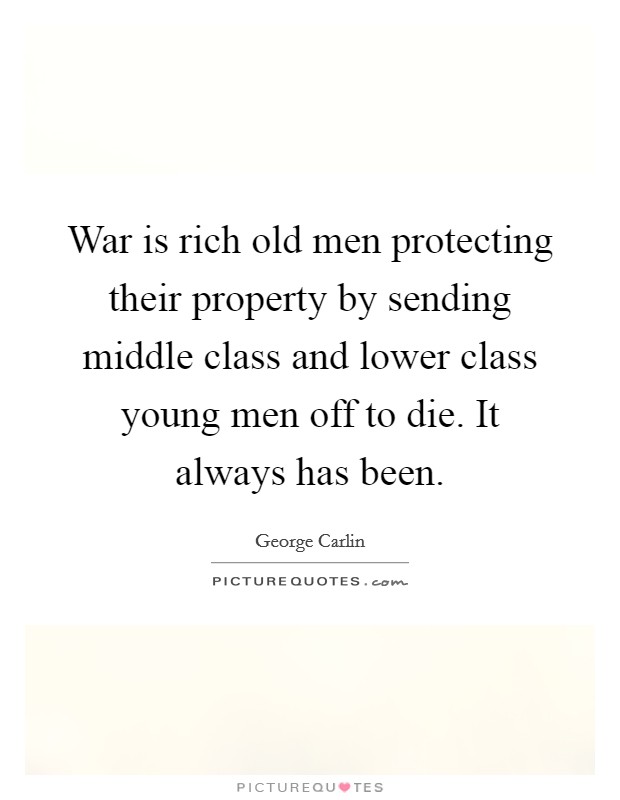 War is rich old men protecting their property by sending middle class and lower class young men off to die. It always has been. Picture Quote #1