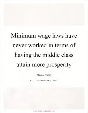 Minimum wage laws have never worked in terms of having the middle class attain more prosperity Picture Quote #1