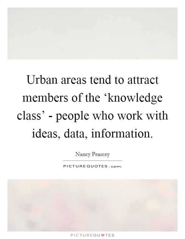 Urban areas tend to attract members of the ‘knowledge class' - people who work with ideas, data, information. Picture Quote #1