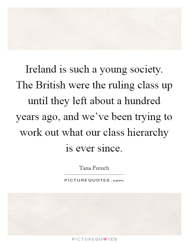 Ireland is such a young society. The British were the ruling class up until they left about a hundred years ago, and we've been trying to work out what our class hierarchy is ever since. Picture Quote #1