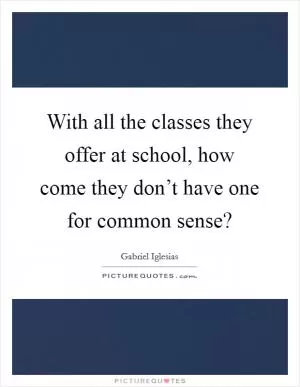 With all the classes they offer at school, how come they don’t have one for common sense? Picture Quote #1