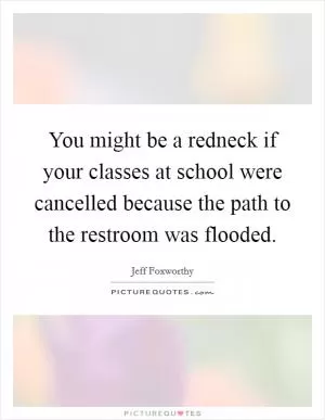 You might be a redneck if your classes at school were cancelled because the path to the restroom was flooded Picture Quote #1