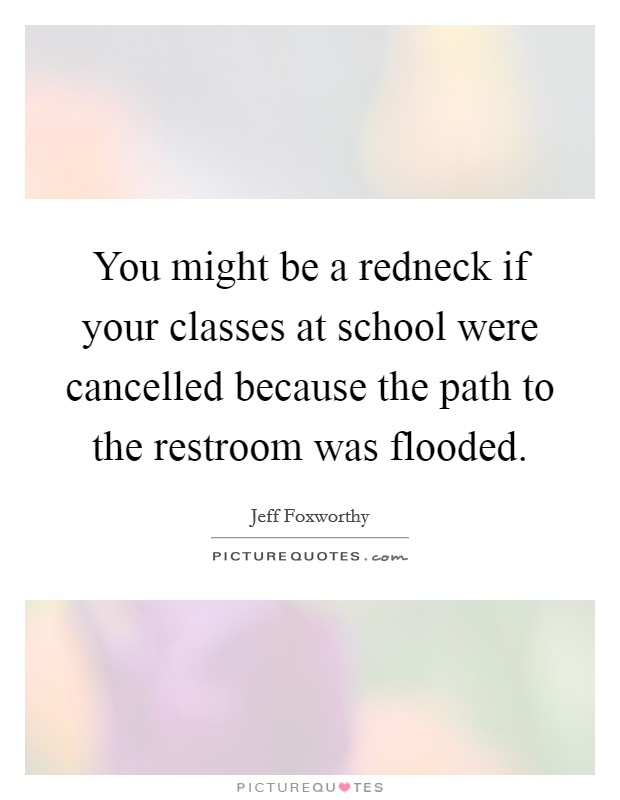 You might be a redneck if your classes at school were cancelled because the path to the restroom was flooded. Picture Quote #1