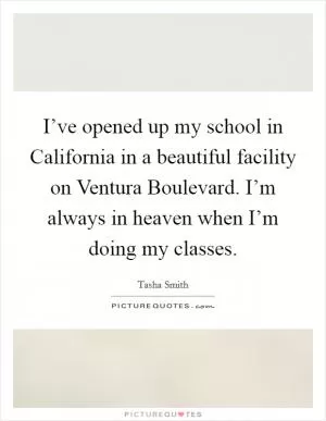 I’ve opened up my school in California in a beautiful facility on Ventura Boulevard. I’m always in heaven when I’m doing my classes Picture Quote #1