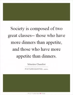 Society is composed of two great classes-- those who have more dinners than appetite, and those who have more appetite than dinners Picture Quote #1