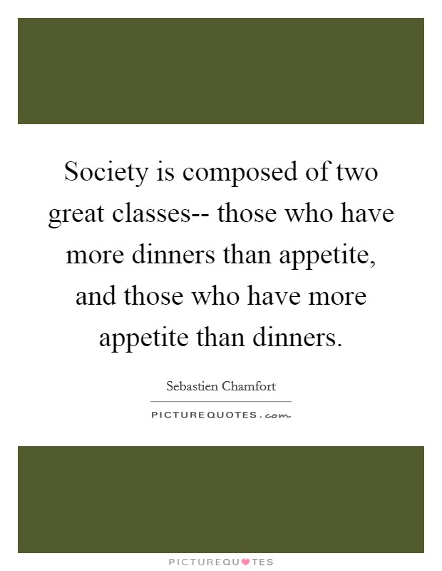 Society is composed of two great classes-- those who have more dinners than appetite, and those who have more appetite than dinners. Picture Quote #1