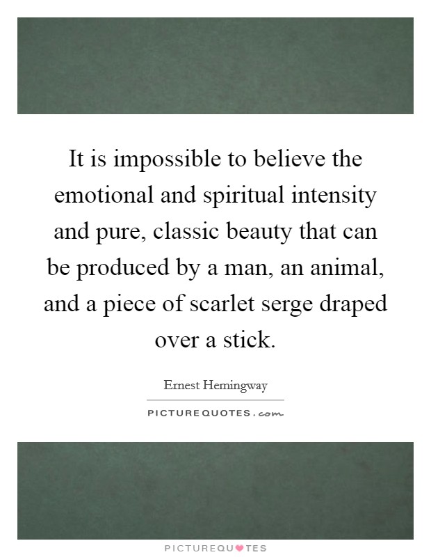 It is impossible to believe the emotional and spiritual intensity and pure, classic beauty that can be produced by a man, an animal, and a piece of scarlet serge draped over a stick. Picture Quote #1