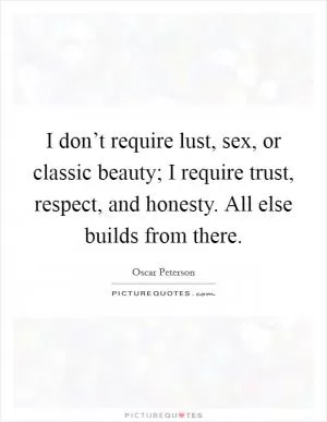 I don’t require lust, sex, or classic beauty; I require trust, respect, and honesty. All else builds from there Picture Quote #1