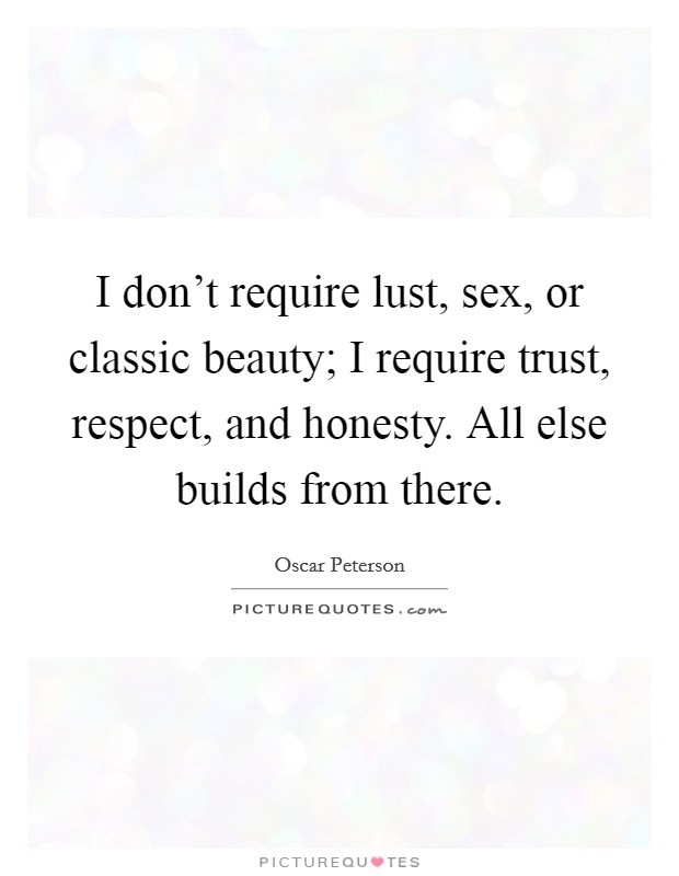 I don't require lust, sex, or classic beauty; I require trust, respect, and honesty. All else builds from there. Picture Quote #1