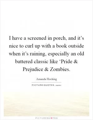 I have a screened in porch, and it’s nice to curl up with a book outside when it’s raining, especially an old battered classic like ‘Pride and Prejudice and Zombies Picture Quote #1
