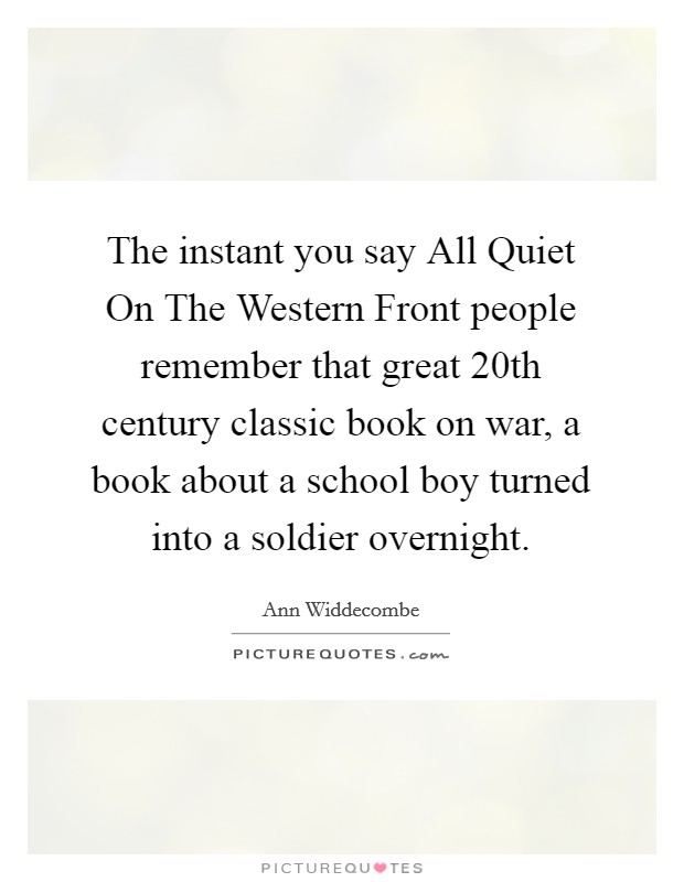 The instant you say All Quiet On The Western Front people remember that great 20th century classic book on war, a book about a school boy turned into a soldier overnight. Picture Quote #1