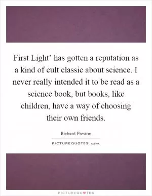 First Light’ has gotten a reputation as a kind of cult classic about science. I never really intended it to be read as a science book, but books, like children, have a way of choosing their own friends Picture Quote #1