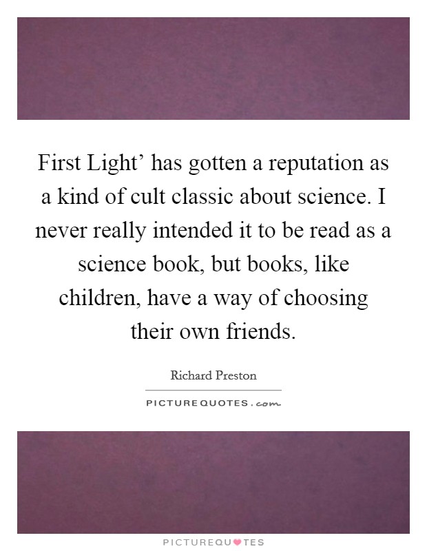 First Light' has gotten a reputation as a kind of cult classic about science. I never really intended it to be read as a science book, but books, like children, have a way of choosing their own friends. Picture Quote #1