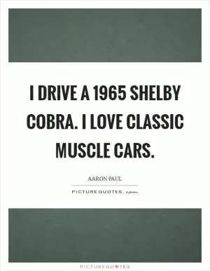 I drive a 1965 Shelby Cobra. I love classic muscle cars Picture Quote #1
