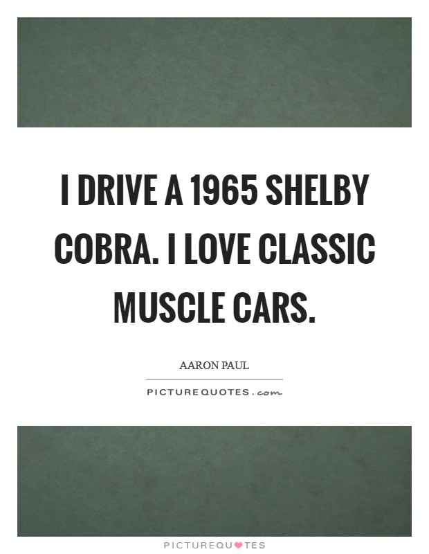 I drive a 1965 Shelby Cobra. I love classic muscle cars. Picture Quote #1