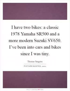 I have two bikes: a classic 1978 Yamaha SR500 and a more modern Suzuki SV650. I’ve been into cars and bikes since I was tiny Picture Quote #1