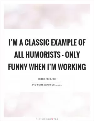 I’m a classic example of all humorists - only funny when I’m working Picture Quote #1