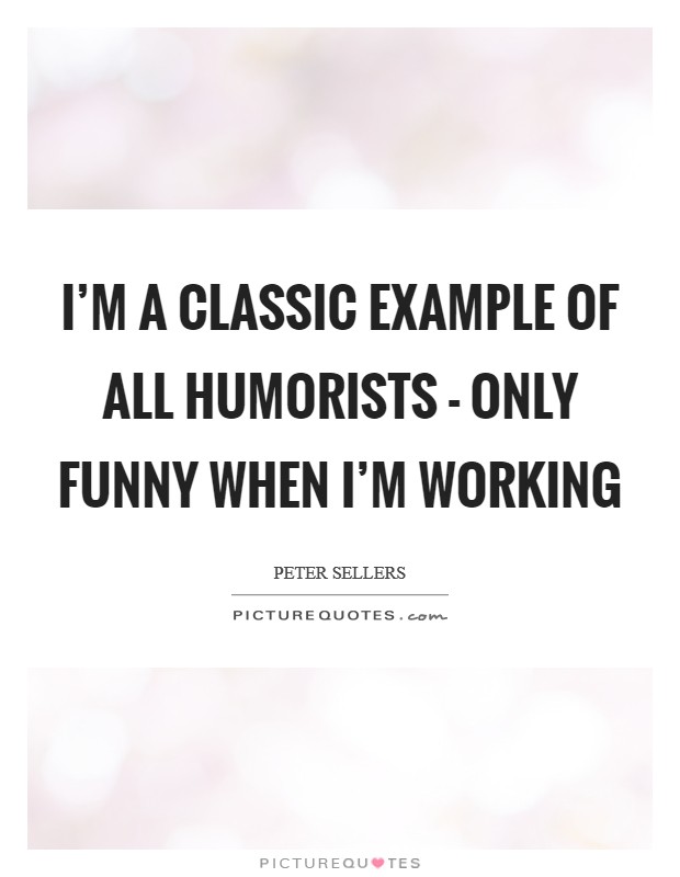 I'm a classic example of all humorists - only funny when I'm working Picture Quote #1