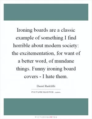 Ironing boards are a classic example of something I find horrible about modern society: the excitementation, for want of a better word, of mundane things. Funny ironing board covers - I hate them Picture Quote #1