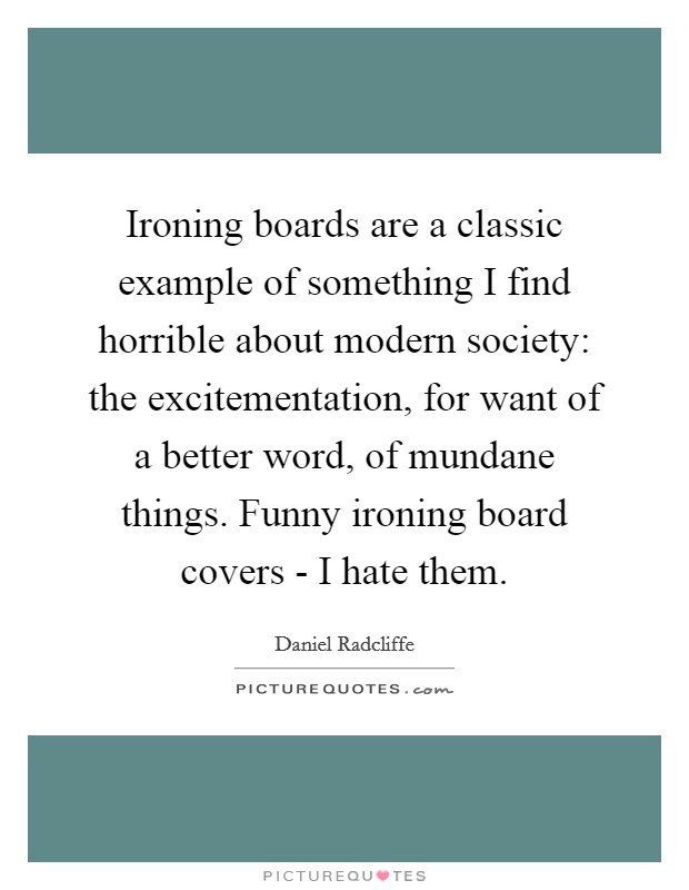 Ironing boards are a classic example of something I find horrible about modern society: the excitementation, for want of a better word, of mundane things. Funny ironing board covers - I hate them. Picture Quote #1