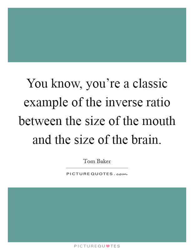 You know, you're a classic example of the inverse ratio between the size of the mouth and the size of the brain. Picture Quote #1