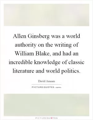 Allen Ginsberg was a world authority on the writing of William Blake, and had an incredible knowledge of classic literature and world politics Picture Quote #1