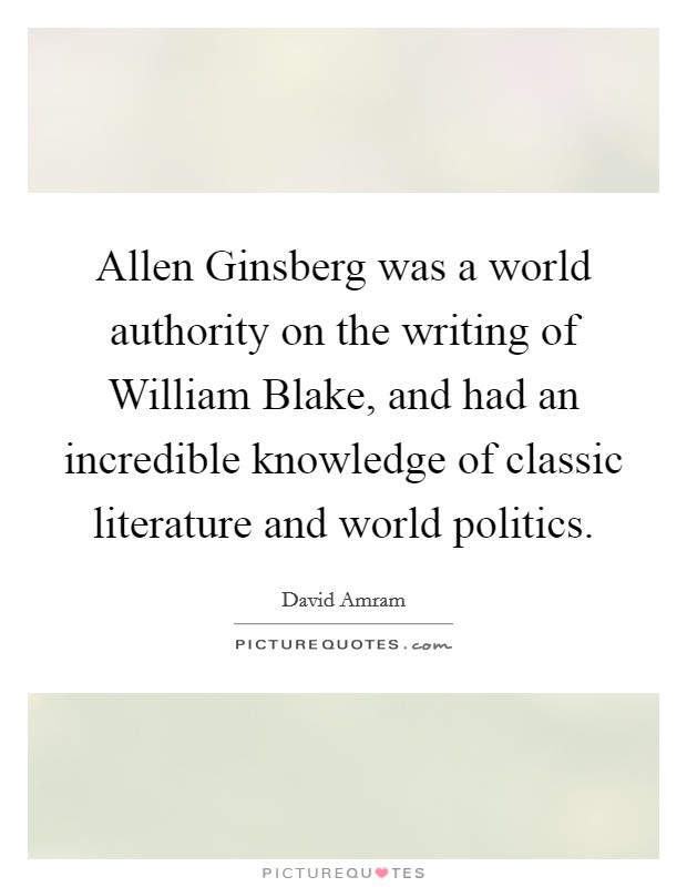 Allen Ginsberg was a world authority on the writing of William Blake, and had an incredible knowledge of classic literature and world politics. Picture Quote #1