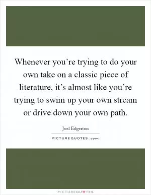 Whenever you’re trying to do your own take on a classic piece of literature, it’s almost like you’re trying to swim up your own stream or drive down your own path Picture Quote #1