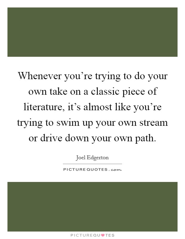 Whenever you're trying to do your own take on a classic piece of literature, it's almost like you're trying to swim up your own stream or drive down your own path. Picture Quote #1