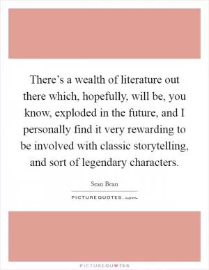 There’s a wealth of literature out there which, hopefully, will be, you know, exploded in the future, and I personally find it very rewarding to be involved with classic storytelling, and sort of legendary characters Picture Quote #1